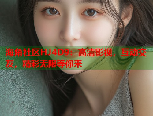 海角社区HJ4D9：高清影视，互动交友，精彩无限等你来