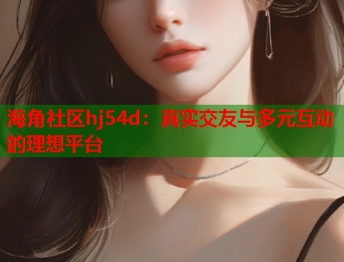 海角社区hj54d：真实交友与多元互动的理想平台