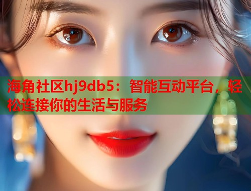 海角社区hj9db5：智能互动平台，轻松连接你的生活与服务