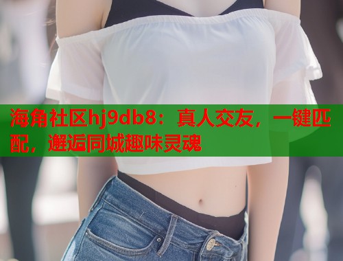 海角社区hj9db8：真人交友，一键匹配，邂逅同城趣味灵魂