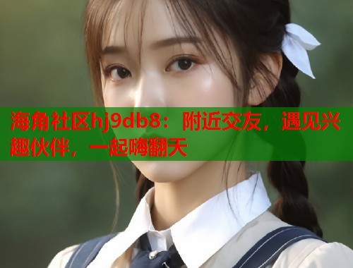 海角社区hj9db8：附近交友，遇见兴趣伙伴，一起嗨翻天
