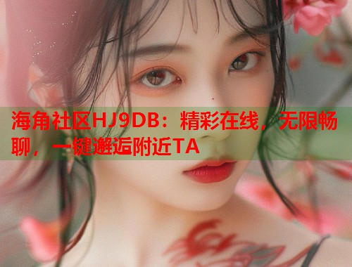 海角社区HJ9DB：精彩在线，无限畅聊，一键邂逅附近TA