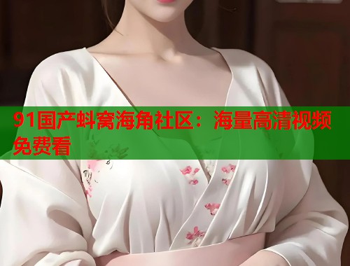 91国产蚪窝海角社区：海量高清视频免费看