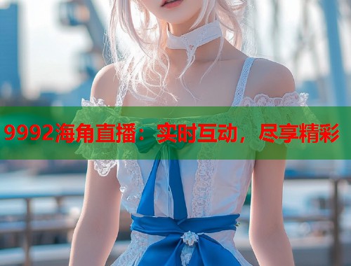 9992海角直播：实时互动，尽享精彩