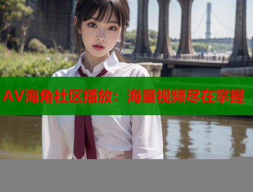 AV海角社区播放：海量视频尽在掌握