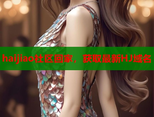 haijiao社区回家，获取最新HJ域名