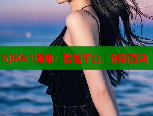 hj60c1海角：智能平台，创新互动
