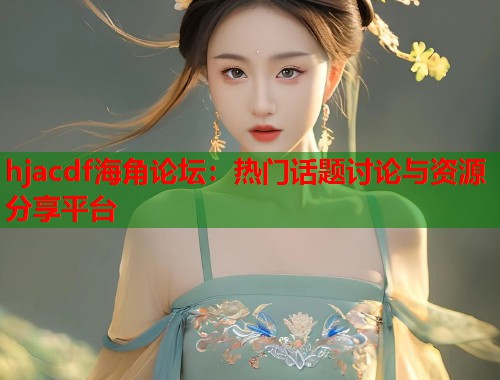 hjacdf海角论坛：热门话题讨论与资源分享平台