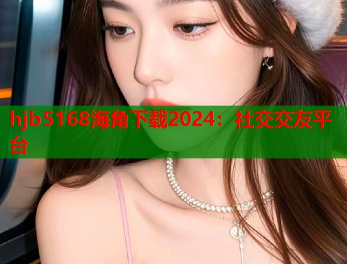 hjb5168海角下载2024：社交交友平台