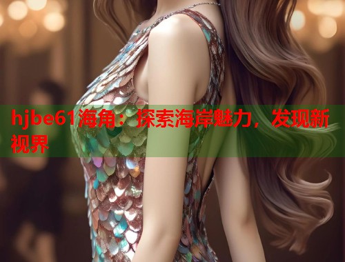 hjbe61海角：探索海岸魅力，发现新视界