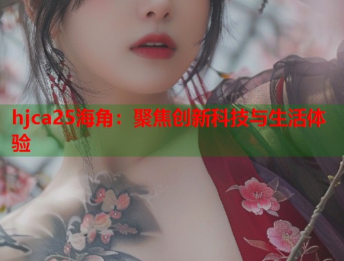 hjca25海角：聚焦创新科技与生活体验