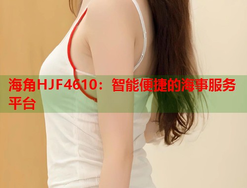 海角HJF4610：智能便捷的海事服务平台
