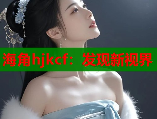 海角hjkcf：发现新视界