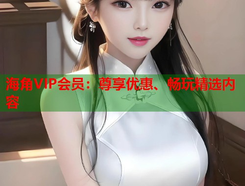 海角VIP会员：尊享优惠、畅玩精选内容  第2张
