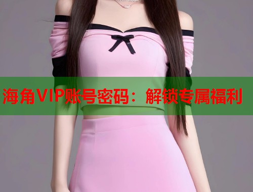 海角VIP账号密码：解锁专属福利