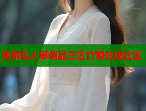 海角乱人妻精品三区竹菊在线社区