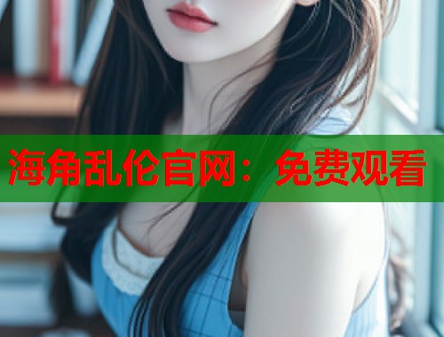海角乱伦官网：免费观看