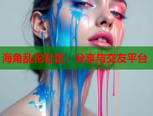 海角乱伦社区：分享与交友平台