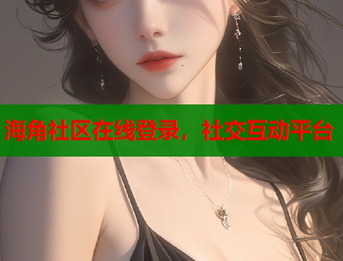 海角社区在线登录，社交互动平台
