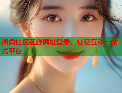 海角社区在线网址登录，社交互动一站式平台
