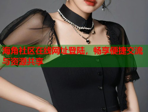 海角社区在线网址登陆，畅享便捷交流与资源共享
