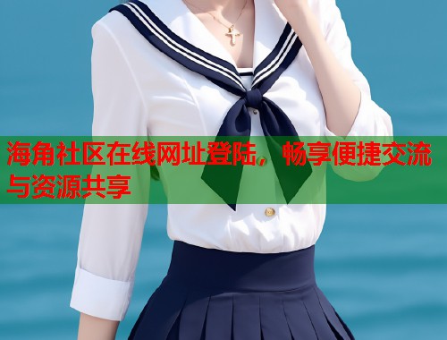 海角社区在线网址登陆，畅享便捷交流与资源共享  第2张