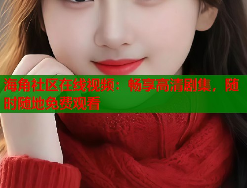 海角社区在线视频：畅享高清剧集，随时随地免费观看