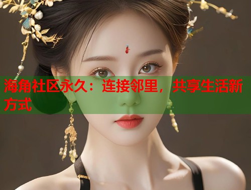 海角社区永久:连接邻里,共享生活新方式 第2张 海角社区永久:连接邻里,共享生活新方式 第2张