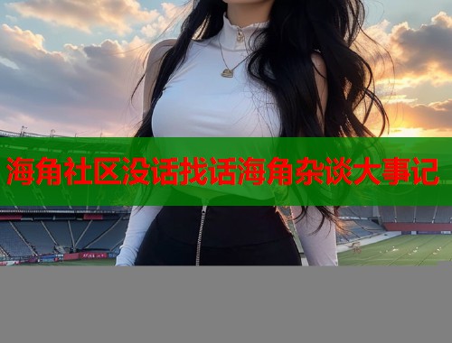 海角社区没话找话海角杂谈大事记