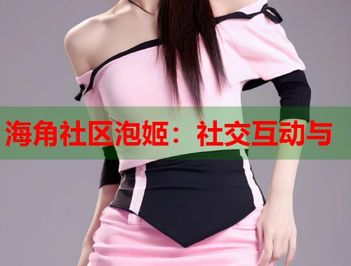 海角社区泡姬：社交互动与