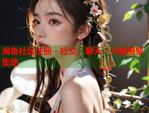 海角社区注册 - 社交、聊天、兴趣圈聚集地
