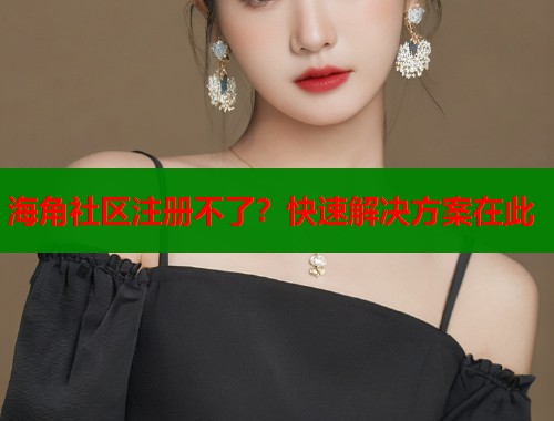 海角社区注册不了？快速解决方案在此
