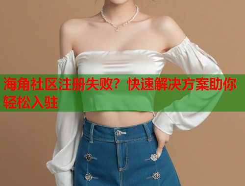 海角社区注册失败？快速解决方案助你轻松入驻