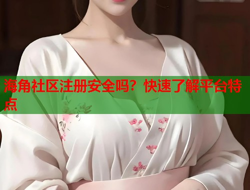 海角社区注册安全吗？快速了解平台特点