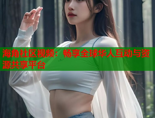 海角社区视频：畅享全球华人互动与资源共享平台