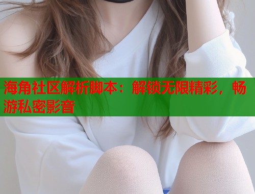 海角社区解析脚本：解锁无限精彩，畅游私密影音