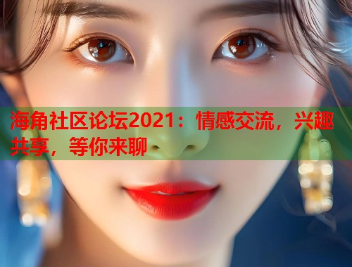 海角社区论坛2021：情感交流，兴趣共享，等你来聊