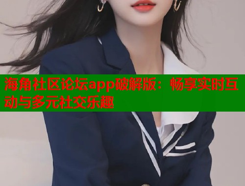 海角社区论坛app破解版：畅享实时互动与多元社交乐趣
