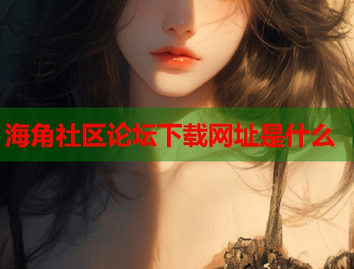 海角社区论坛下载网址是什么