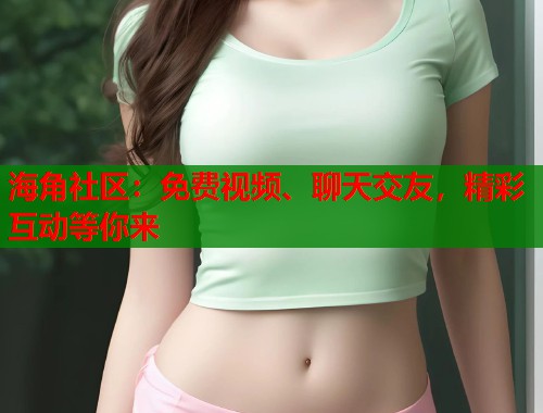海角社区：免费视频、聊天交友，精彩互动等你来