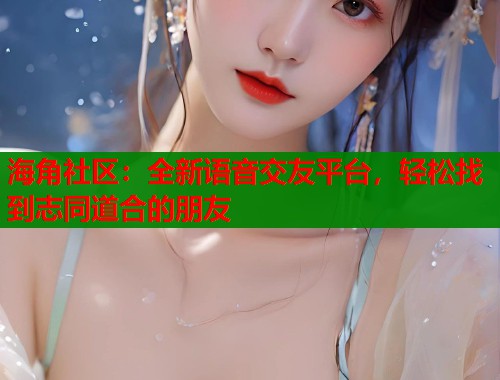 海角社区：全新语音交友平台，轻松找到志同道合的朋友