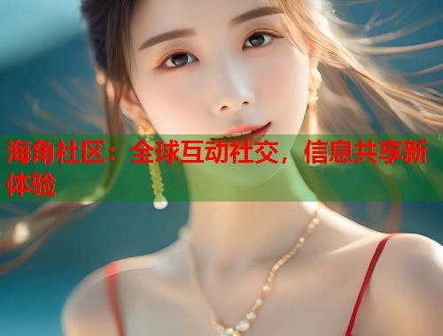 海角社区：全球互动社交，信息共享新体验