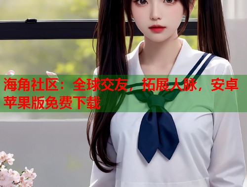 海角社区：全球交友，拓展人脉，安卓苹果版免费下载