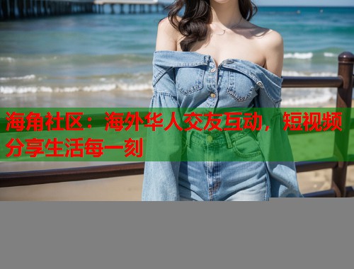 海角社区：海外华人交友互动，短视频分享生活每一刻