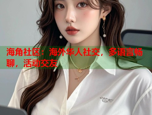 海角社区：海外华人社交，多语言畅聊，活动交友