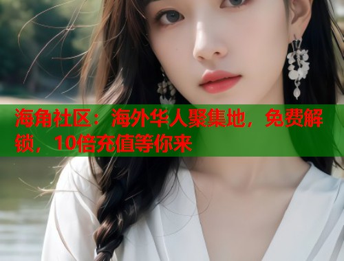 海角社区：海外华人聚集地，免费解锁，10倍充值等你来