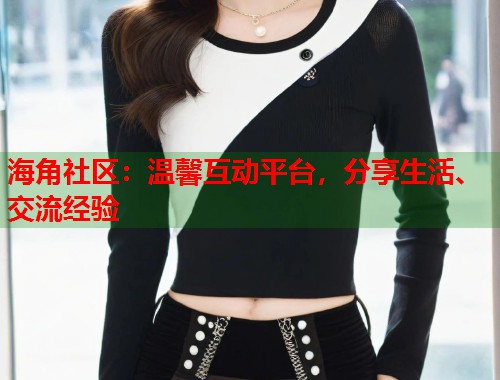海角社区：温馨互动平台，分享生活、交流经验