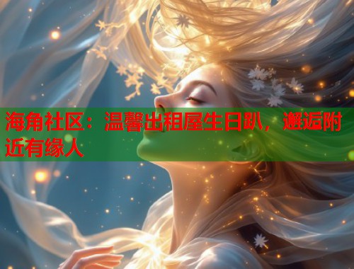 海角社区：温馨出租屋生日趴，邂逅附近有缘人