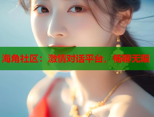海角社区：激情对话平台，畅聊无限