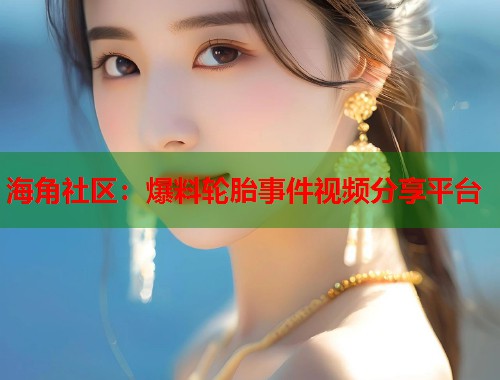 海角社区：爆料轮胎事件视频分享平台